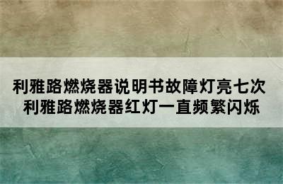 利雅路燃烧器说明书故障灯亮七次 利雅路燃烧器红灯一直频繁闪烁